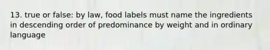 13. true or false: by law, food labels must name the ingredients in descending order of predominance by weight and in ordinary language