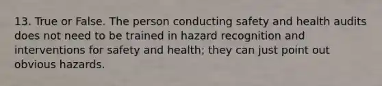 13. True or False. The person conducting safety and health audits does not need to be trained in hazard recognition and interventions for safety and health; they can just point out obvious hazards.