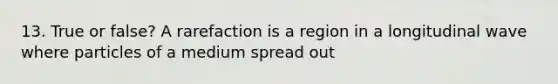 13. True or false? A rarefaction is a region in a longitudinal wave where particles of a medium spread out