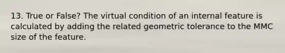 13. True or False? The virtual condition of an internal feature is calculated by adding the related geometric tolerance to the MMC size of the feature.