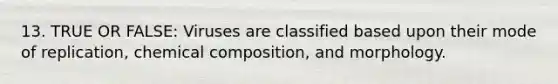 13. TRUE OR FALSE: Viruses are classified based upon their mode of replication, chemical composition, and morphology.