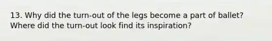 13. Why did the turn-out of the legs become a part of ballet? Where did the turn-out look find its inspiration?