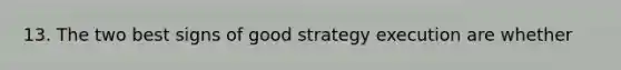 13. The two best signs of good strategy execution are whether