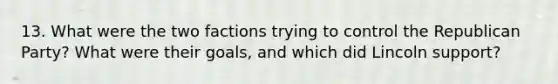 13. What were the two factions trying to control the Republican Party? What were their goals, and which did Lincoln support?