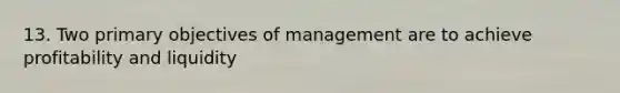 13. Two primary objectives of management are to achieve profitability and liquidity