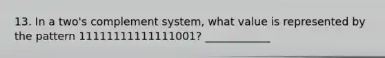 13. In a two's complement system, what value is represented by the pattern 11111111111111001? ____________