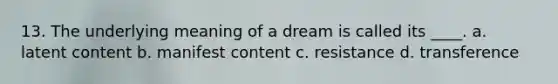 13. The underlying meaning of a dream is called its ____. a. latent content b. manifest content c. resistance d. transference