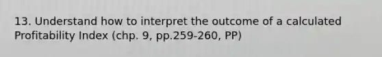 13. Understand how to interpret the outcome of a calculated Profitability Index (chp. 9, pp.259-260, PP)