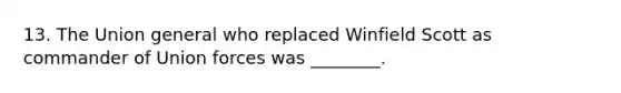 13. The Union general who replaced Winfield Scott as commander of Union forces was ________.