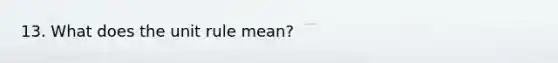 13. What does the unit rule mean?