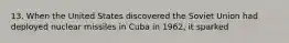 13. When the United States discovered the Soviet Union had deployed nuclear missiles in Cuba in 1962, it sparked