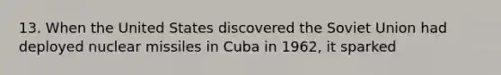 13. When the United States discovered the Soviet Union had deployed nuclear missiles in Cuba in 1962, it sparked