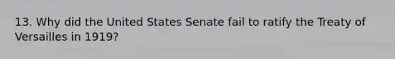 13. Why did the United States Senate fail to ratify the Treaty of Versailles in 1919?