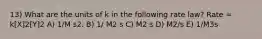 13) What are the units of k in the following rate law? Rate = k[X]2[Y]2 A) 1/M s2. B) 1/ M2 s C) M2 s D) M2/s E) 1/M3s