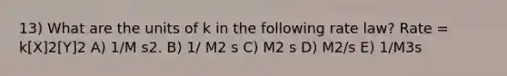 13) What are the units of k in the following rate law? Rate = k[X]2[Y]2 A) 1/M s2. B) 1/ M2 s C) M2 s D) M2/s E) 1/M3s