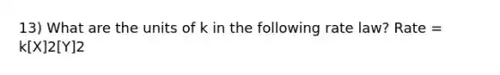 13) What are the units of k in the following rate law? Rate = k[X]2[Y]2