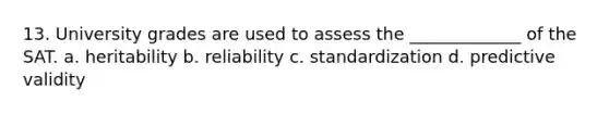 13. University grades are used to assess the _____________ of the SAT. a. heritability b. reliability c. standardization d. predictive validity