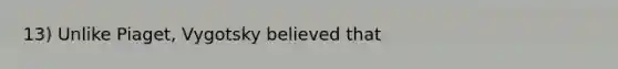 13) Unlike Piaget, Vygotsky believed that