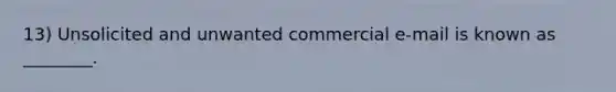 13) Unsolicited and unwanted commercial e-mail is known as ________.