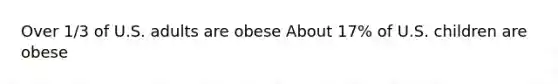 Over 1/3 of U.S. adults are obese About 17% of U.S. children are obese