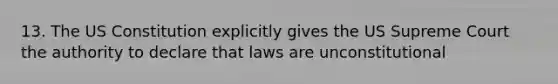 13. The US Constitution explicitly gives the US Supreme Court the authority to declare that laws are unconstitutional