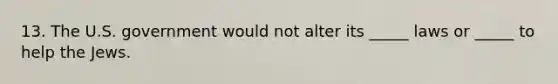 13. The U.S. government would not alter its _____ laws or _____ to help the Jews.