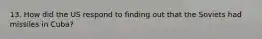 13. How did the US respond to finding out that the Soviets had missiles in Cuba?