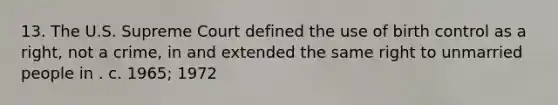 13. The U.S. Supreme Court defined the use of birth control as a right, not a crime, in and extended the same right to unmarried people in . c. 1965; 1972