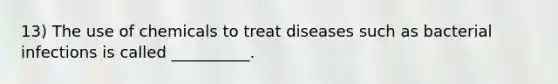 13) The use of chemicals to treat diseases such as bacterial infections is called __________.