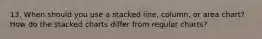 13. When should you use a stacked line, column, or area chart? How do the stacked charts differ from regular charts?