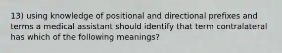 13) using knowledge of positional and directional prefixes and terms a medical assistant should identify that term contralateral has which of the following meanings?