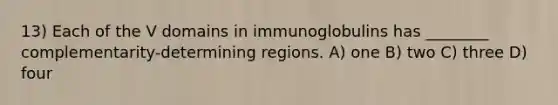 13) Each of the V domains in immunoglobulins has ________ complementarity-determining regions. A) one B) two C) three D) four