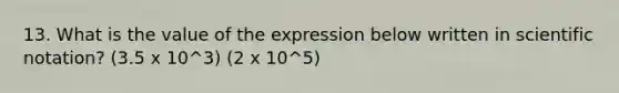 13. What is the value of the expression below written in scientific notation? (3.5 x 10^3) (2 x 10^5)