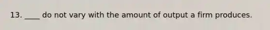 13. ____ do not vary with the amount of output a firm produces.