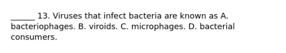 ______ 13. Viruses that infect bacteria are known as A. bacteriophages. B. viroids. C. microphages. D. bacterial consumers.