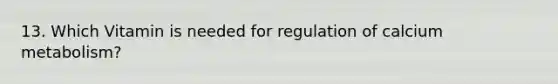 13. Which Vitamin is needed for regulation of calcium metabolism?