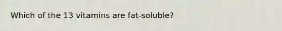 Which of the 13 vitamins are fat-soluble?