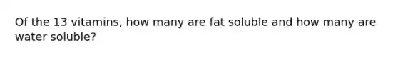 Of the 13 vitamins, how many are fat soluble and how many are water soluble?