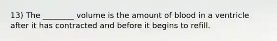 13) The ________ volume is the amount of blood in a ventricle after it has contracted and before it begins to refill.