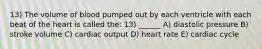 13) The volume of blood pumped out by each ventricle with each beat of the heart is called the: 13) ______ A) diastolic pressure B) stroke volume C) cardiac output D) heart rate E) cardiac cycle