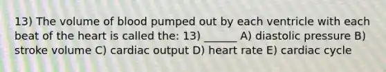 13) The volume of blood pumped out by each ventricle with each beat of <a href='https://www.questionai.com/knowledge/kya8ocqc6o-the-heart' class='anchor-knowledge'>the heart</a> is called the: 13) ______ A) diastolic pressure B) stroke volume C) cardiac output D) heart rate E) cardiac cycle