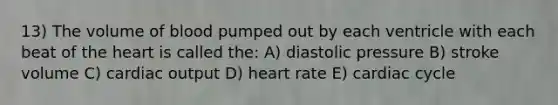 13) The volume of blood pumped out by each ventricle with each beat of <a href='https://www.questionai.com/knowledge/kya8ocqc6o-the-heart' class='anchor-knowledge'>the heart</a> is called the: A) diastolic pressure B) stroke volume C) <a href='https://www.questionai.com/knowledge/kyxUJGvw35-cardiac-output' class='anchor-knowledge'>cardiac output</a> D) heart rate E) cardiac cycle