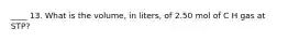 ____ 13. What is the volume, in liters, of 2.50 mol of C H gas at STP?