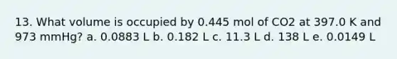 13. What volume is occupied by 0.445 mol of CO2 at 397.0 K and 973 mmHg? a. 0.0883 L b. 0.182 L c. 11.3 L d. 138 L e. 0.0149 L