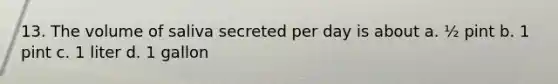13. The volume of saliva secreted per day is about a. ½ pint b. 1 pint c. 1 liter d. 1 gallon