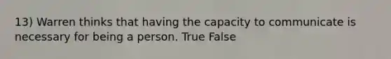 13) Warren thinks that having the capacity to communicate is necessary for being a person. True False