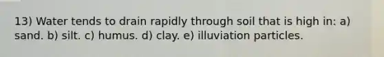 13) Water tends to drain rapidly through soil that is high in: a) sand. b) silt. c) humus. d) clay. e) illuviation particles.