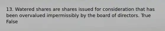 13. Watered shares are shares issued for consideration that has been overvalued impermissibly by the board of directors. True False