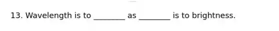 13. Wavelength is to ________ as ________ is to brightness.