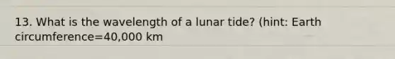 13. What is the wavelength of a lunar tide? (hint: Earth circumference=40,000 km